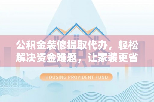 高陵公积金装修提取代办，轻松解决资金难题，让家装更省心