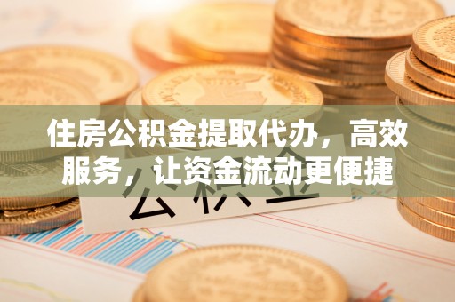 高陵住房公积金提取代办，高效服务，让资金流动更便捷