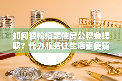 高陵如何轻松搞定住房公积金提取？代办服务让生活更便捷