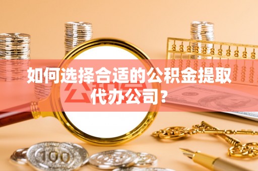 高陵如何选择合适的公积金提取代办公司？