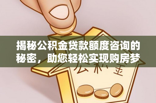 高陵揭秘公积金贷款额度咨询的秘密，助您轻松实现购房梦想