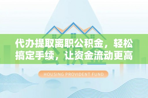 高陵代办提取离职公积金，轻松搞定手续，让资金流动更高效