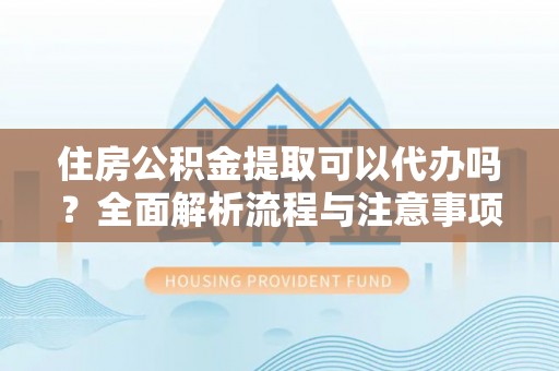 高陵住房公积金提取可以代办吗？全面解析流程与注意事项
