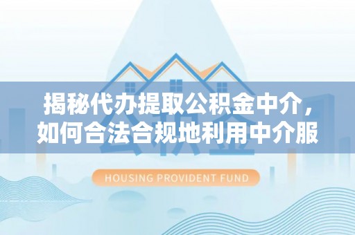 高陵揭秘代办提取公积金中介，如何合法合规地利用中介服务