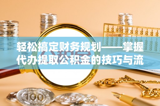 高陵轻松搞定财务规划——掌握代办提取公积金的技巧与流程