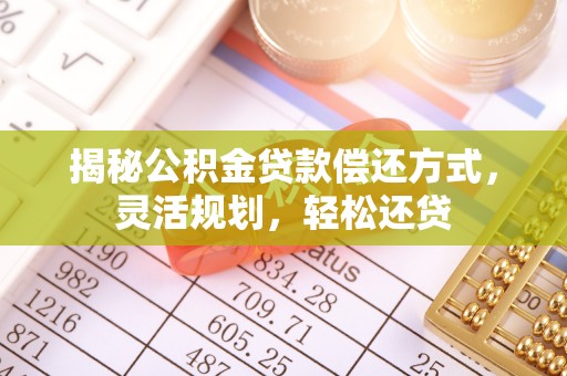 高陵揭秘公积金贷款偿还方式，灵活规划，轻松还贷