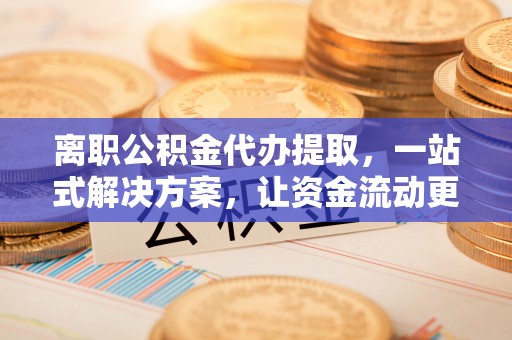 高陵离职公积金代办提取，一站式解决方案，让资金流动更便捷