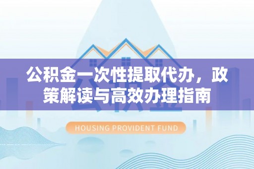高陵公积金一次性提取代办，政策解读与高效办理指南