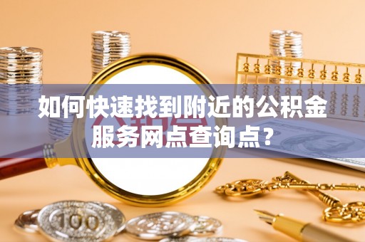 高陵如何快速找到附近的公积金服务网点查询点？