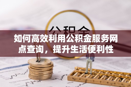 高陵如何高效利用公积金服务网点查询，提升生活便利性