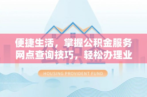 高陵便捷生活，掌握公积金服务网点查询技巧，轻松办理业务