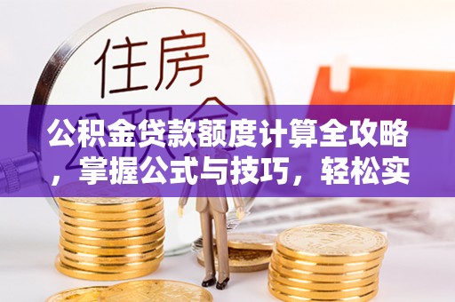 高陵公积金贷款额度计算全攻略，掌握公式与技巧，轻松实现购房梦想