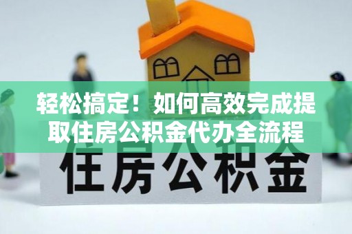 高陵轻松搞定！如何高效完成提取住房公积金代办全流程
