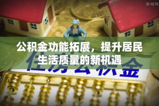 高陵公积金功能拓展，提升居民生活质量的新机遇
