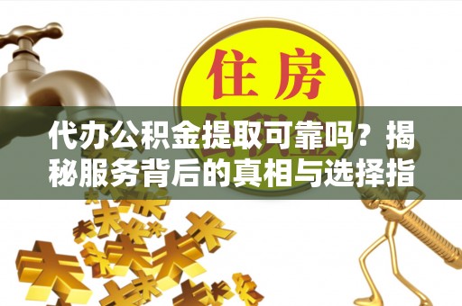 高陵代办公积金提取可靠吗？揭秘服务背后的真相与选择指南