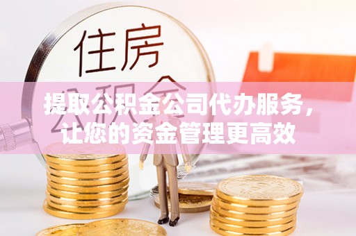 高陵提取公积金公司代办服务，让您的资金管理更高效