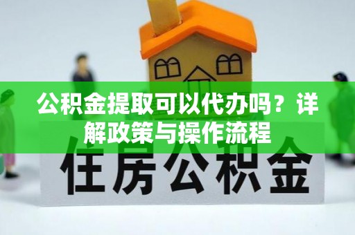 高陵公积金提取可以代办吗？详解政策与操作流程