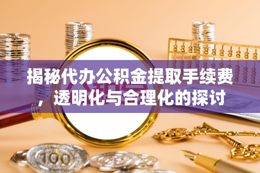 高陵揭秘代办公积金提取手续费，透明化与合理化的探讨