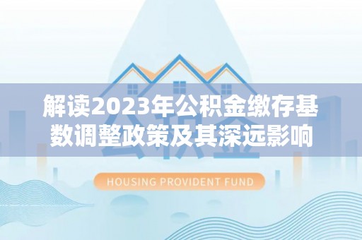 高陵解读2023年公积金缴存基数调整政策及其深远影响