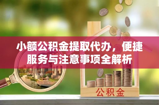 高陵小额公积金提取代办，便捷服务与注意事项全解析