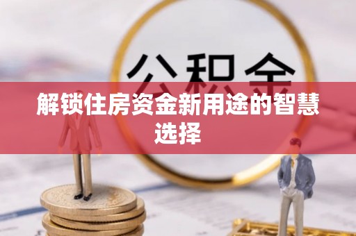 高陵解锁住房资金新用途的智慧选择