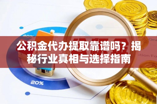 高陵公积金代办提取靠谱吗？揭秘行业真相与选择指南