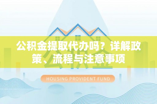 高陵公积金提取代办吗？详解政策、流程与注意事项
