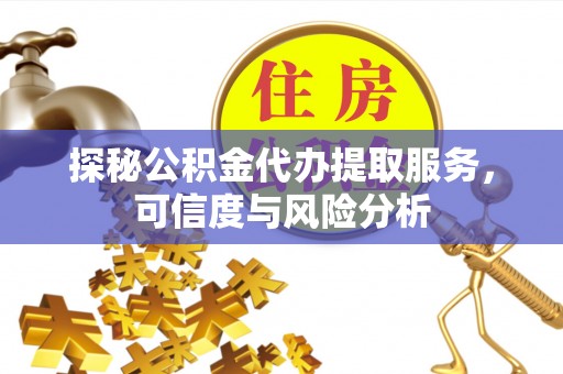 高陵探秘公积金代办提取服务，可信度与风险分析