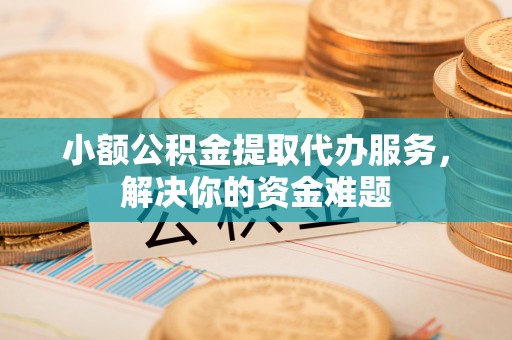 高陵小额公积金提取代办服务，解决你的资金难题