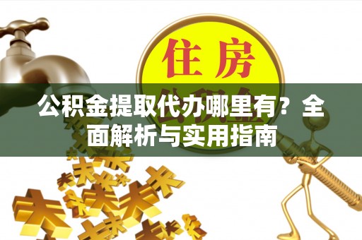 高陵公积金提取代办哪里有？全面解析与实用指南