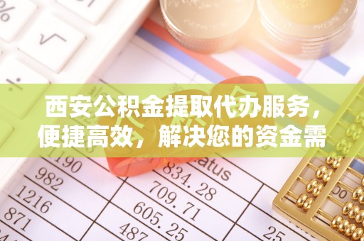 高陵西安公积金提取代办服务，便捷高效，解决您的资金需求