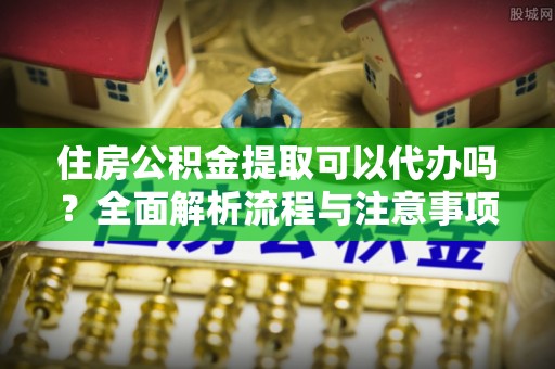 高陵住房公积金提取可以代办吗？全面解析流程与注意事项