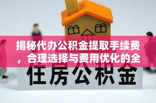 高陵揭秘代办公积金提取手续费，合理选择与费用优化的全面解析