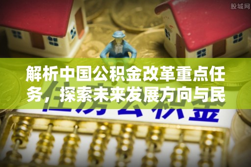 高陵解析中国公积金改革重点任务，探索未来发展方向与民生影响