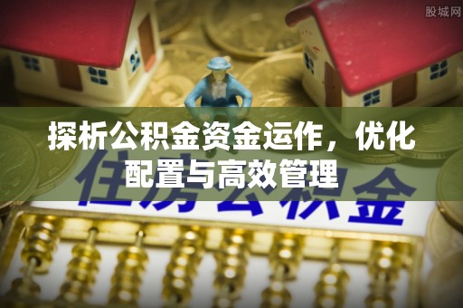 高陵探析公积金资金运作，优化配置与高效管理