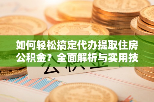 高陵如何轻松搞定代办提取住房公积金？全面解析与实用技巧