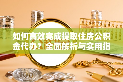 高陵如何高效完成提取住房公积金代办？全面解析与实用指南