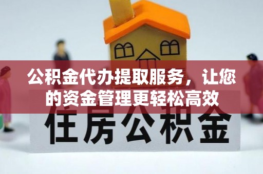 高陵公积金代办提取服务，让您的资金管理更轻松高效