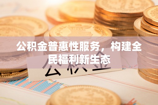 高陵公积金普惠性服务，构建全民福利新生态