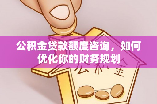 高陵公积金贷款额度咨询，如何优化你的财务规划