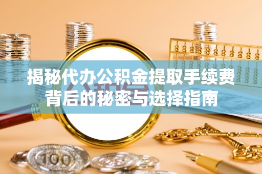 高陵揭秘代办公积金提取手续费背后的秘密与选择指南