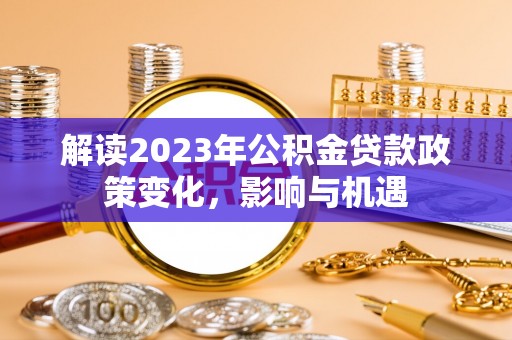 高陵解读2023年公积金贷款政策变化，影响与机遇