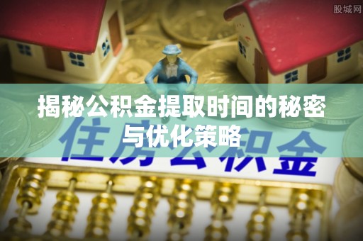 高陵揭秘公积金提取时间的秘密与优化策略