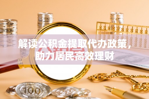 高陵解读公积金提取代办政策，助力居民高效理财
