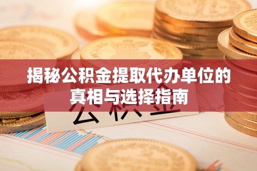 高陵揭秘公积金提取代办单位的真相与选择指南