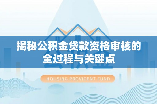 高陵揭秘公积金贷款资格审核的全过程与关键点