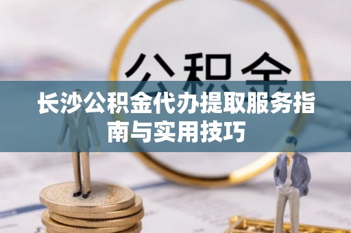 高陵长沙公积金代办提取服务指南与实用技巧