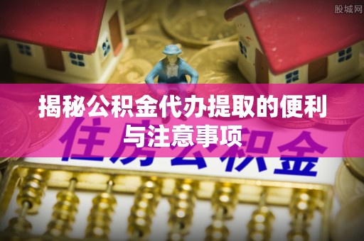 高陵揭秘公积金代办提取的便利与注意事项