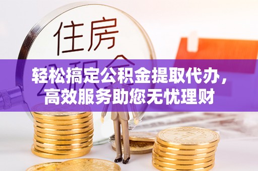 高陵轻松搞定公积金提取代办，高效服务助您无忧理财