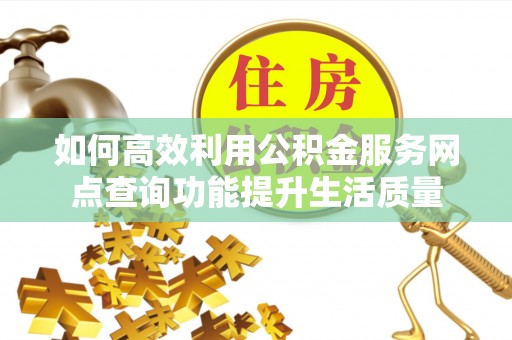 高陵如何高效利用公积金服务网点查询功能提升生活质量